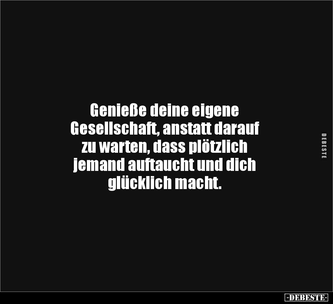 Genieße deine eigene 
Gesellschaft, anstatt darauf 
zu warten, dass plötzlich 
jemand auftaucht und dich 
glücklich macht...