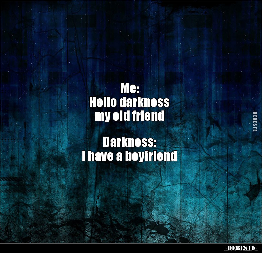 Me: 
Hello darkness 
my old friend



Darkness: 
I have a boyfriend