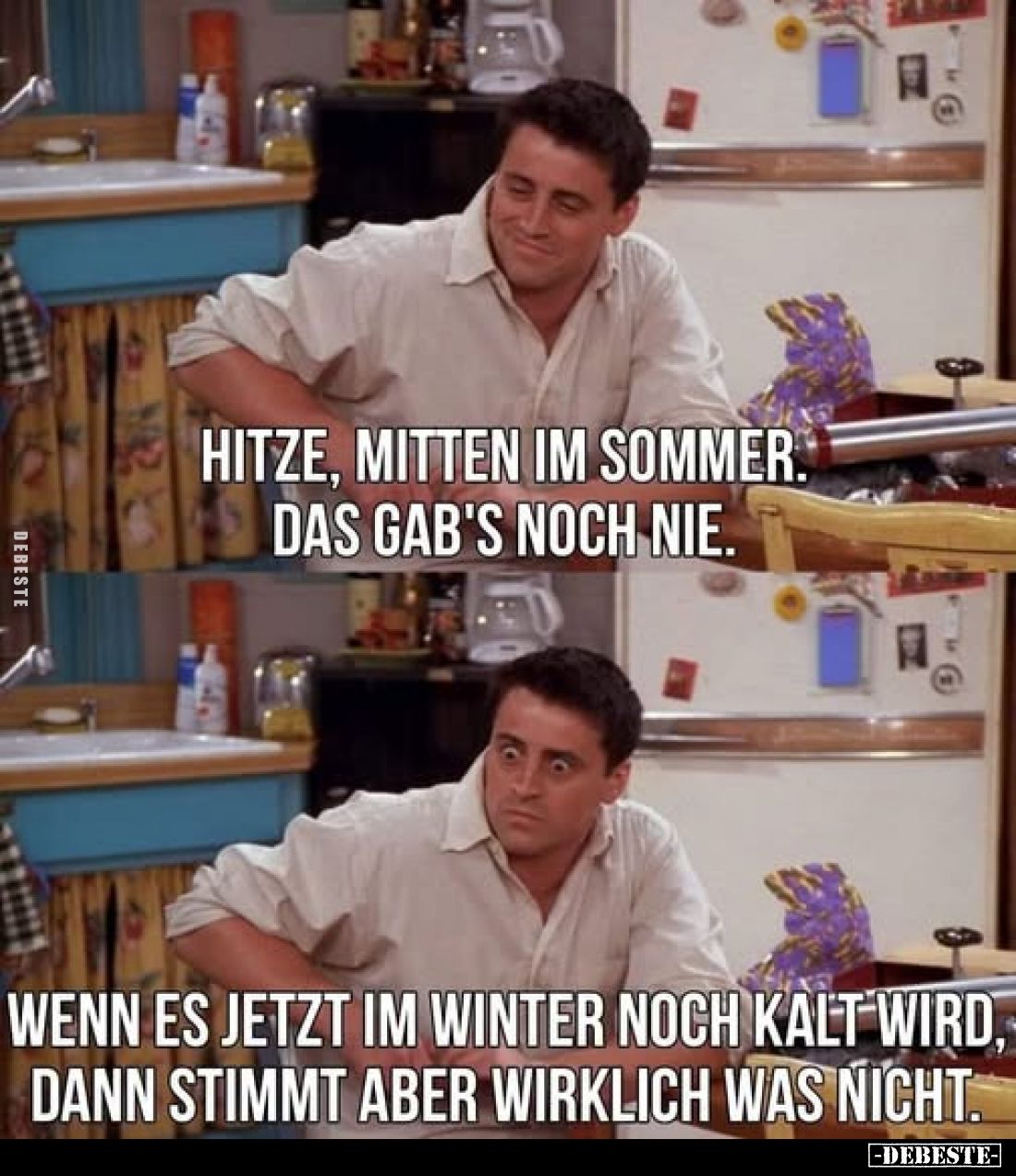 Hitze, mitten im Sommer. das gab's noch nie.
Wenn es jetzt im Winter noch kalt wird, dann stimmt aber wirklich was nicht.