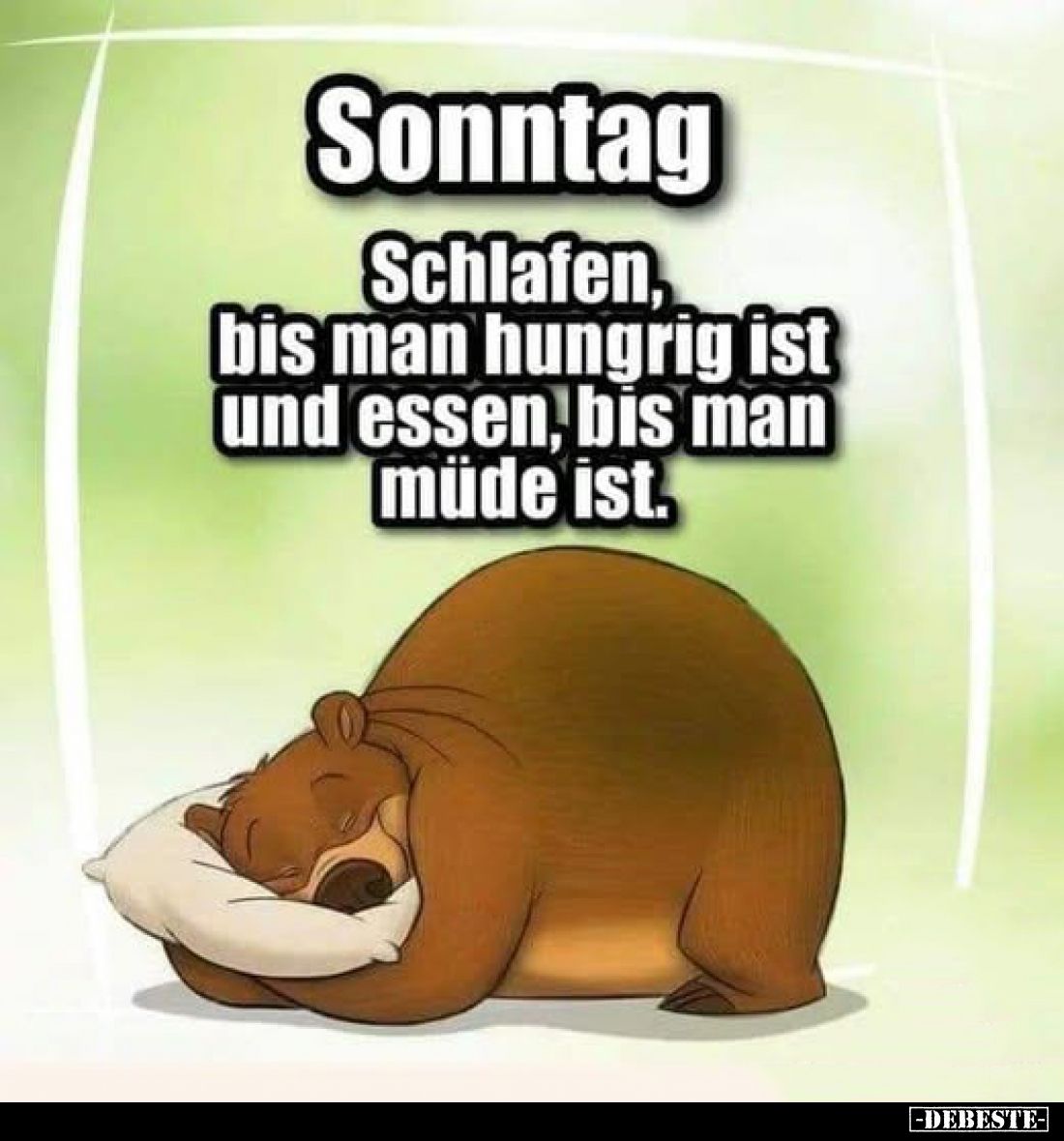 Sonntag.
Schlafen, bis man hungrig ist und essen, bis man müde ist.