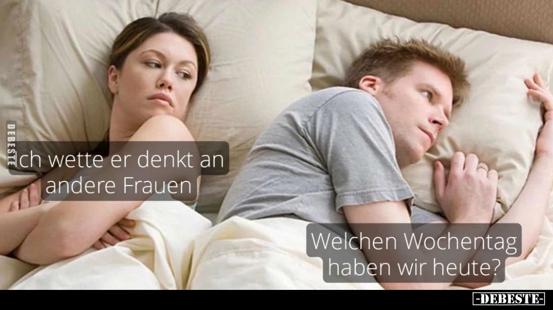 Ich wette er denkt an andere Frauen. -
Welchen Wochentag haben wir heute?
