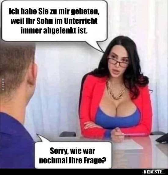 Ich habe Sie zu mir gebeten, weil Ihr Sohn im Unterricht..
