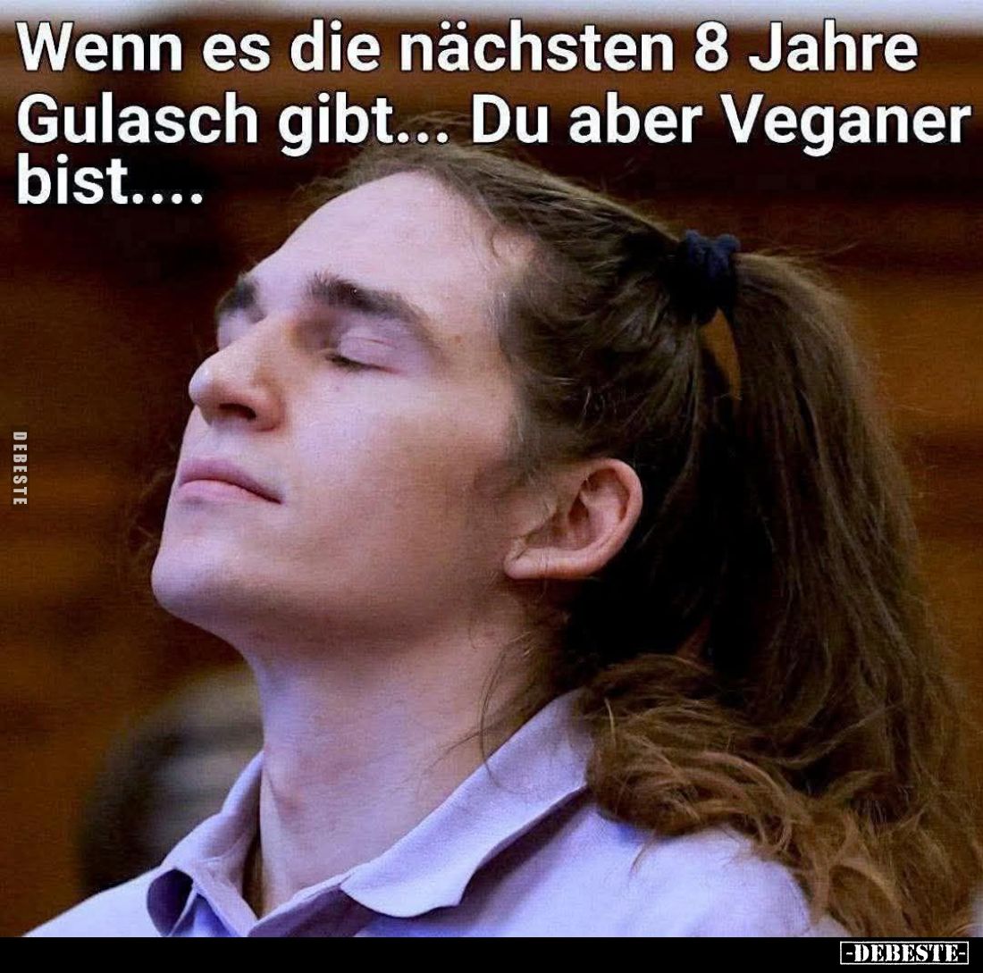 Wenn es die nächsten 8 Jahre Gulasch gibt... Du aber Veganer bist....