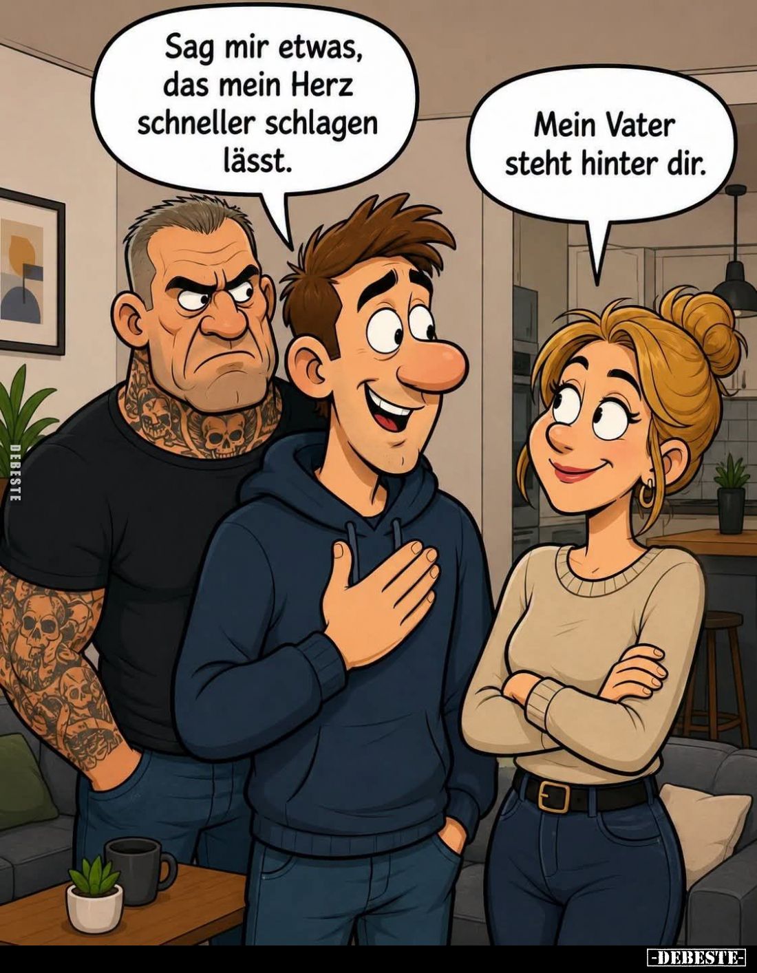 Sag mir etwas, das mein Herz schneller schlagen lässt.
Mein Vater steht hinter dir.