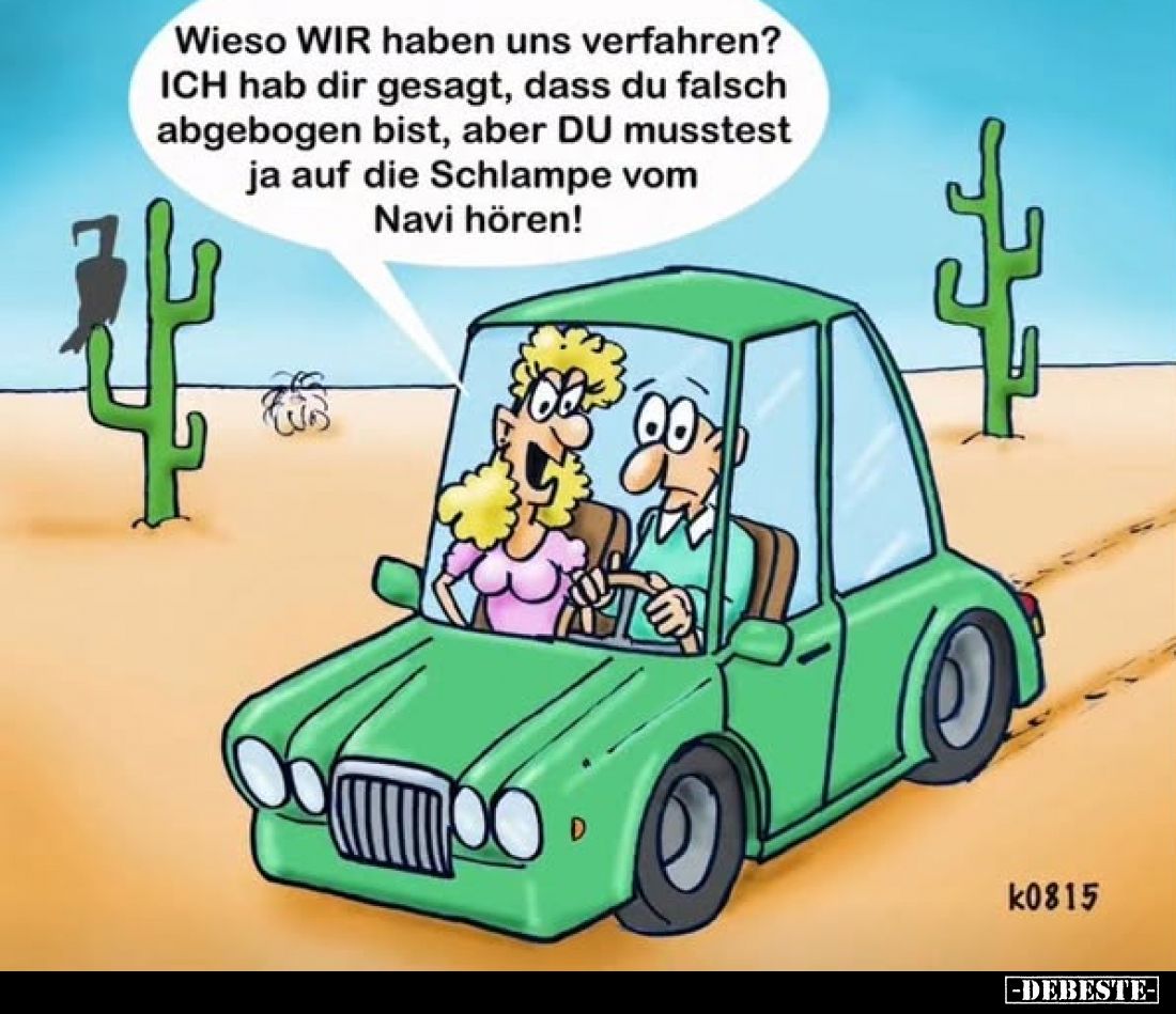 Wieso WIR haben uns verfahren? ICH hab dir gesagt, dass du falsch abgebogen bist, aber DU musstest ja auf die Schlampe vom Na...