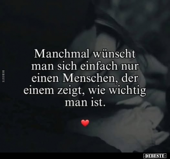 Manchmal wünscht man sich einfach nur einen Menschen, der einem zeigt, wie wichtig man ist.