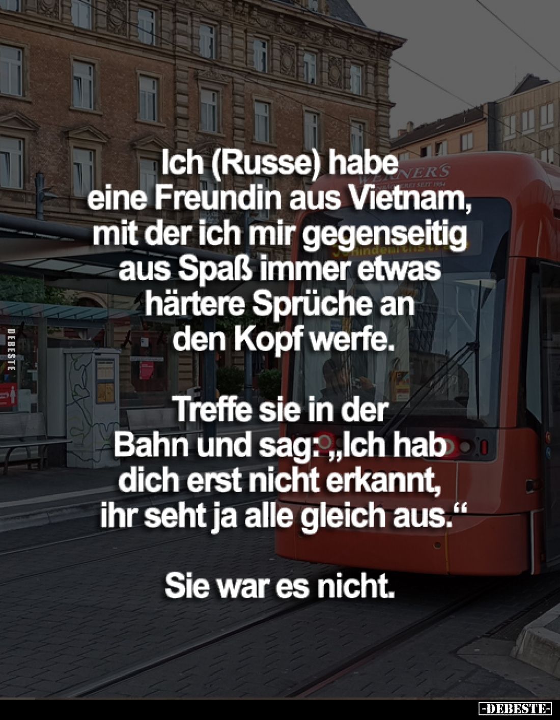 Ich (Russe) habe eine Freundin aus Vietnam, mit der ich mir gegenseitig aus Spaß immer etwas härtere Sprüche an den Kopf werf...