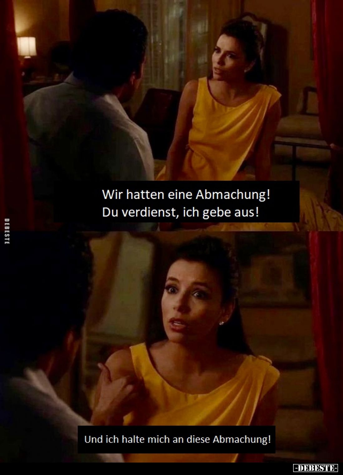 Wir hatten eine Abmachung!
Du verdienst, ich gebe aus!
Und ich halte mich an diese Abmachung!