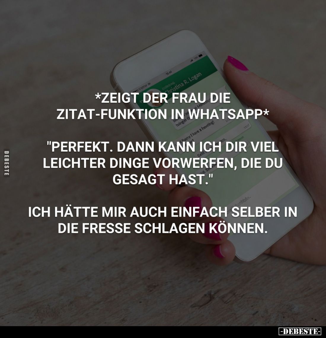 *zeigt der Frau die Zitat-funktion in Whatsapp*
"Perfekt. Dann kann ich dir viel leichter Dinge vorwerfen, die du gesag...