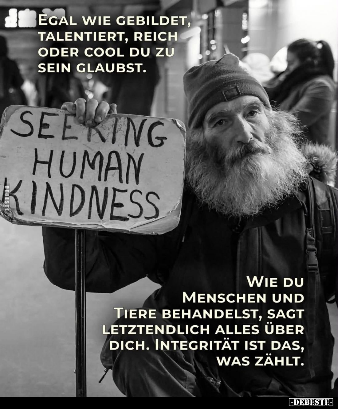 Egal wie gebildet, talentiert, reich oder cool du zu sein glaubst.

Wie du Menschen und Tiere behandelst, sagt letztendlich...