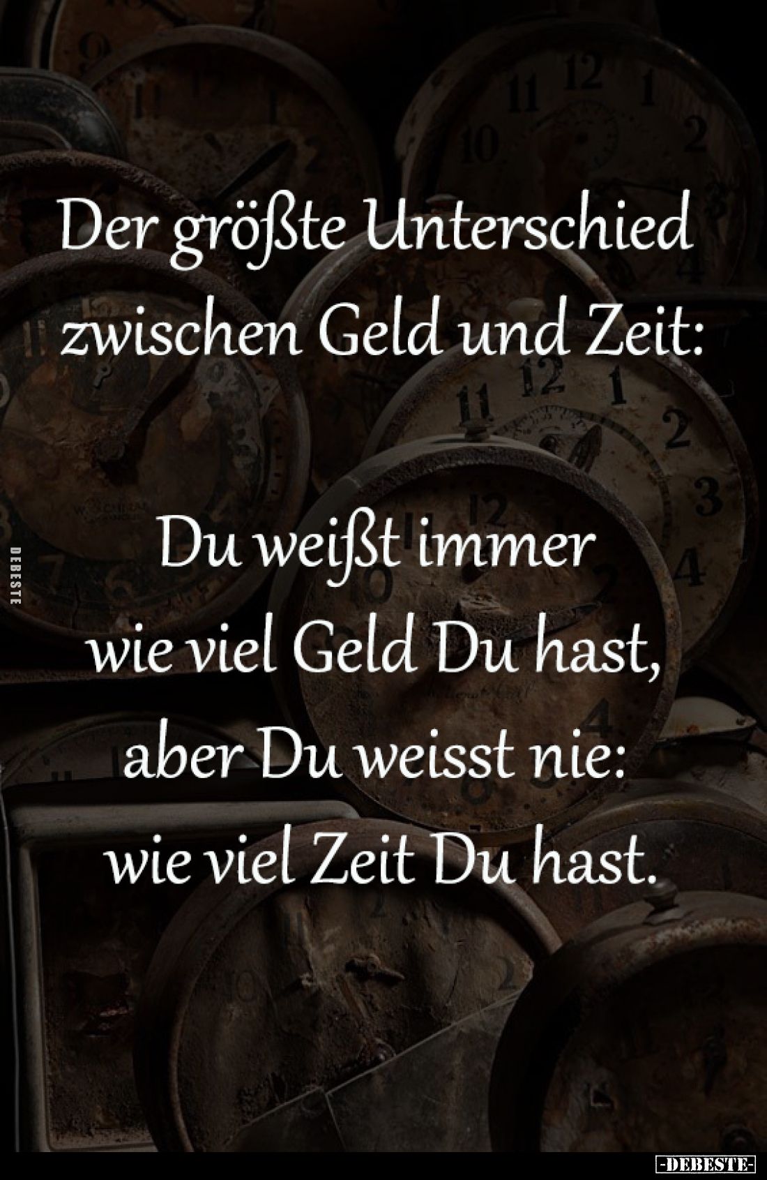 Der größte Unterschied 
zwischen Geld und Zeit:

Du weißt immer 
wie viel Geld Du hast, 
aber Du weisst nie: 
wie viel ...