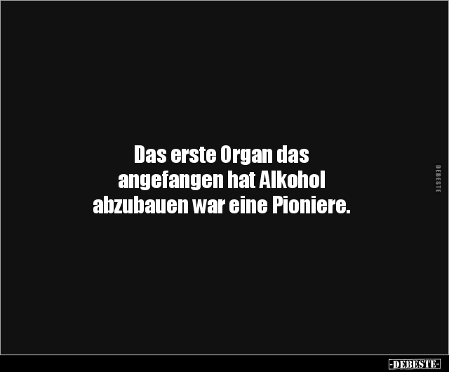 Das erste Organ das angefangen hat Alkohol abzubauen war.. - Lustige Bilder | DEBESTE.de