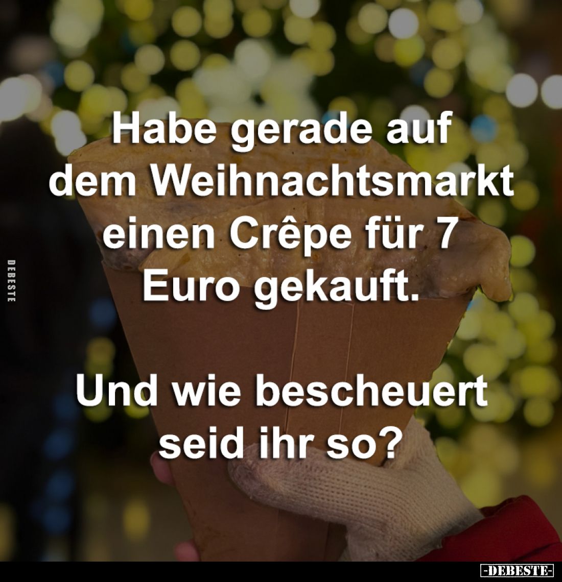 Habe gerade auf
dem Weihnachtsmarkt
einen Crêpe für 7
Euro gekauft.
Und wie bescheuert
seid ihr so?