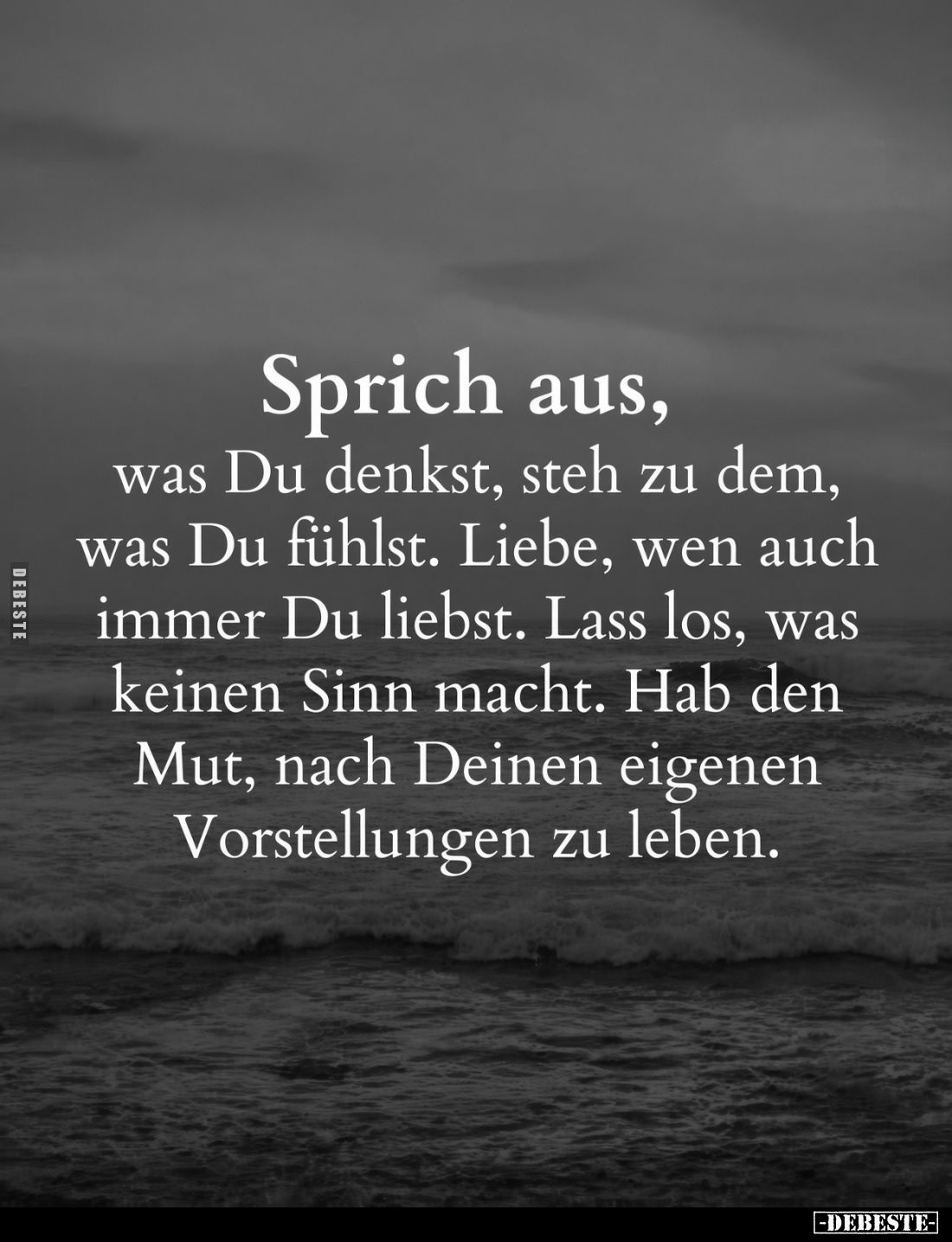 Sprich aus, was Du denkst, steh zu dem, was Du fühlst. Liebe, wen auch immer Du liebst. Lass los, was keinen Sinn macht. Hab ...