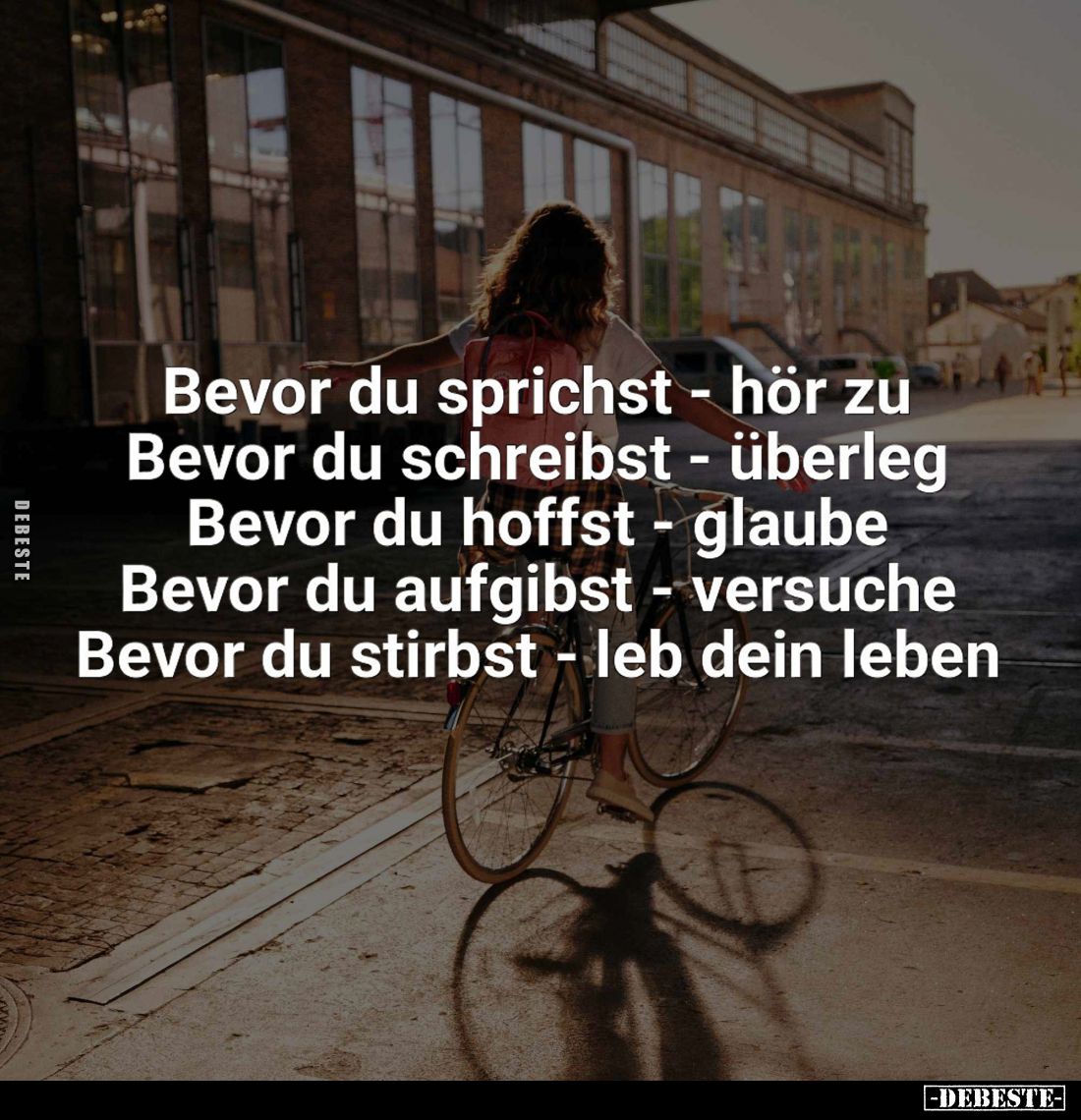 Bevor du sprichst - hör zu. -
Bevor du schreibst - überleg. -
Bevor du hoffst - glaube. -
Bevor du aufgibst - versuche. -
...