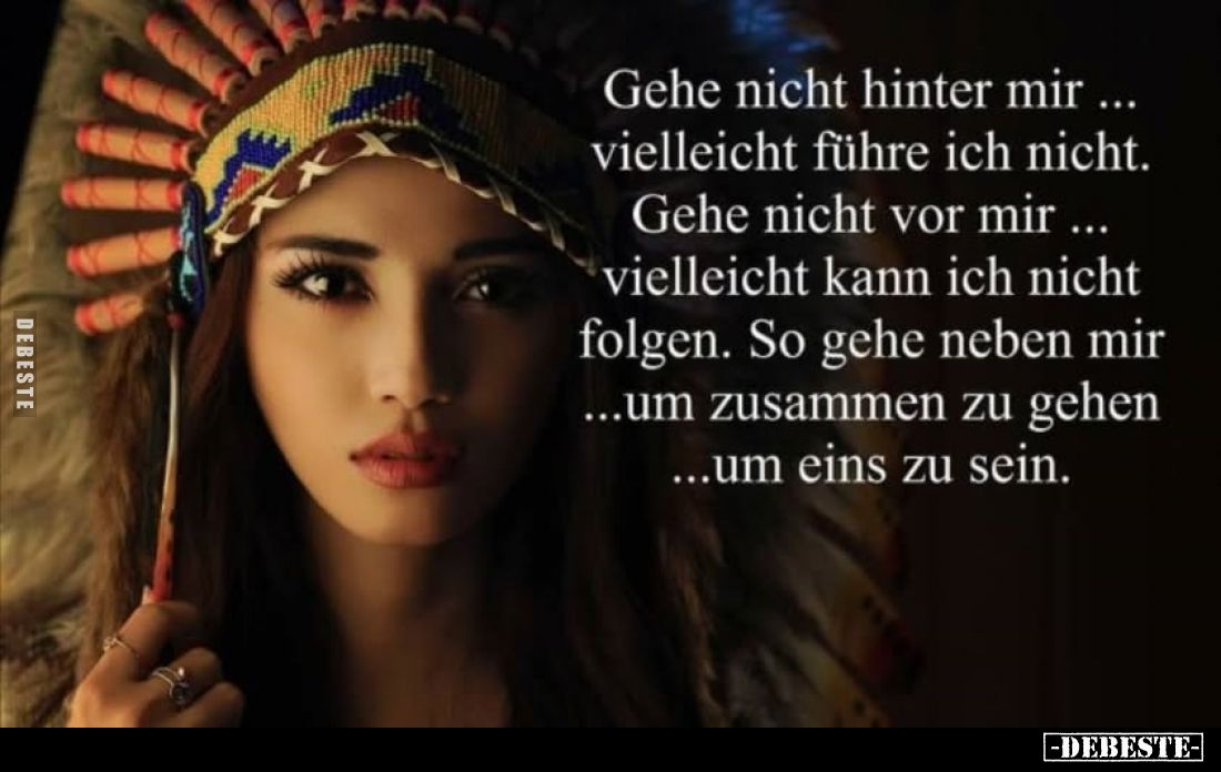 Gehe nicht hinter mir vielleicht führe ich nicht.
Gehe nicht vor mir vielleicht kann ich nicht folgen. So gehe neben mir um ...