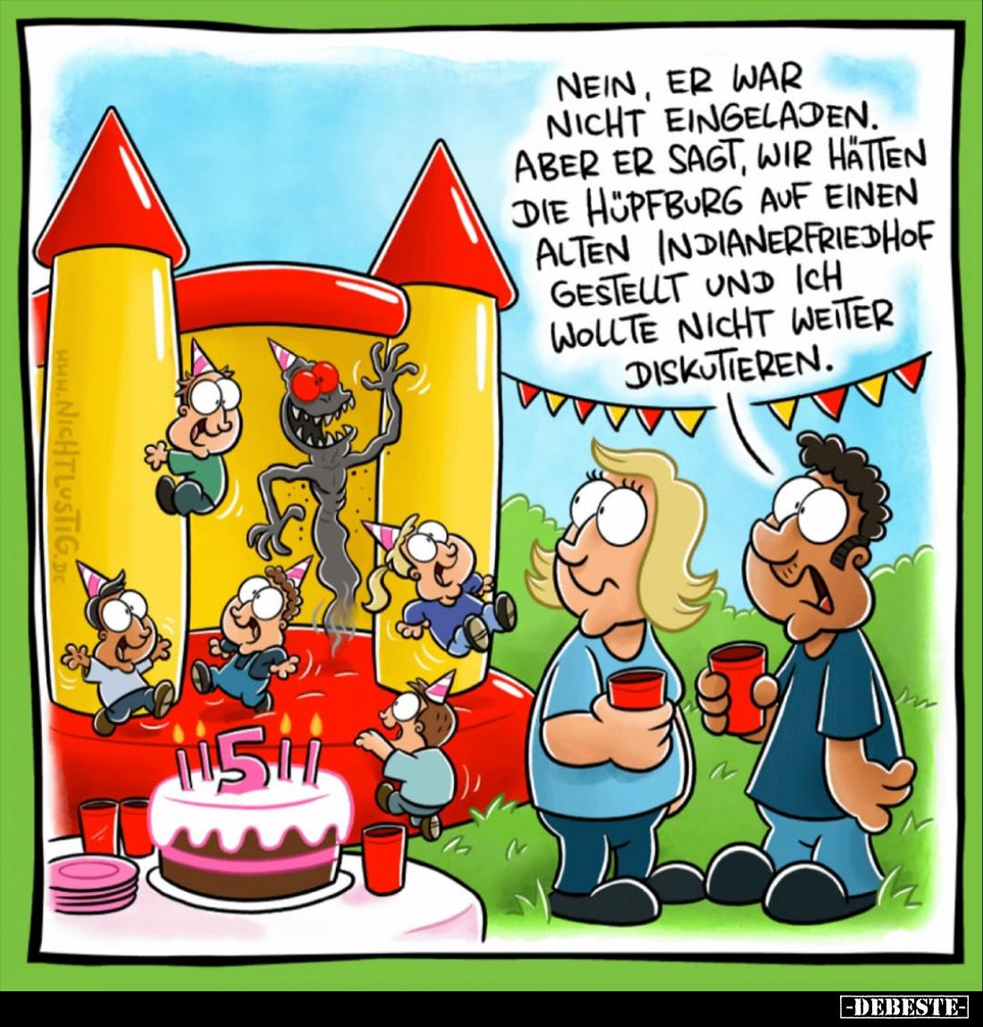Nein, er war nicht eingeladen.
Aber er sagt, wir hätten die Hüpfburg auf einen alten Indianerfriedhof gestellt und ich wollt...