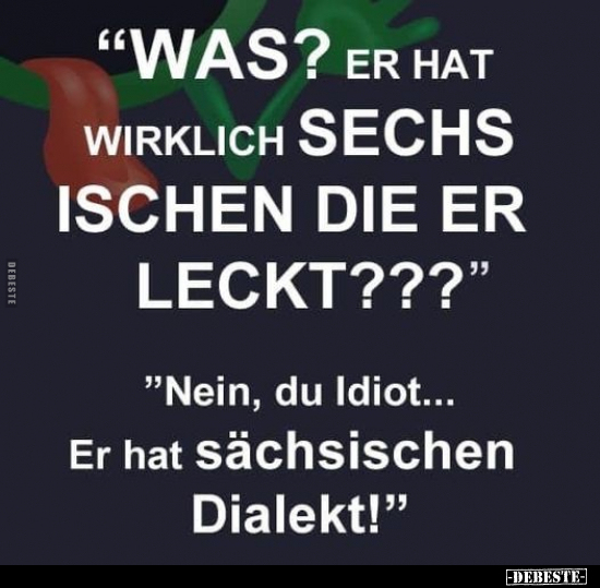 "Was, er hat wirklich sechs Ischen, die er leckt?"..