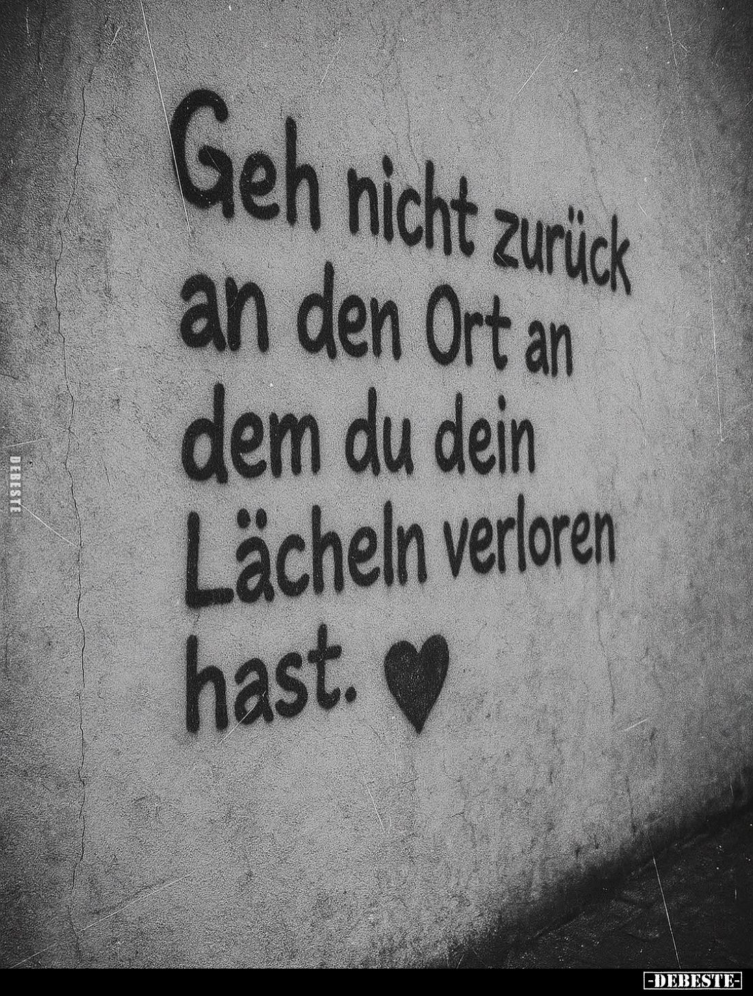 Geh nicht zurück an den Ort an dem du dein Lächeln verloren hast.