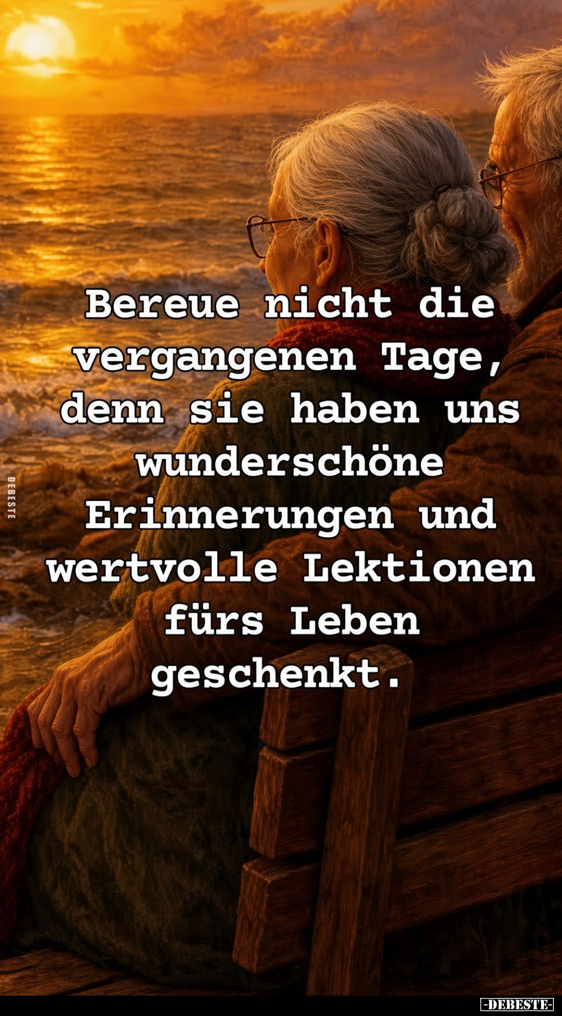 Bereue nicht die
vergangenen Tage,
denn sie haben uns
wunderschöne
Erinnerungen und
wertvolle Lektionen
fürs Leben
ges...