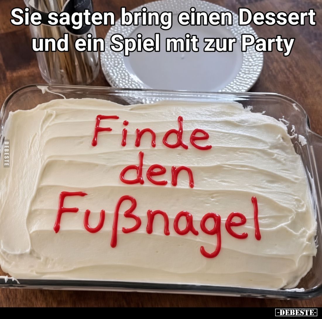 Sie sagten bring einen Dessert und ein Spiel mit zur Party.
Finde den Fußnagel.