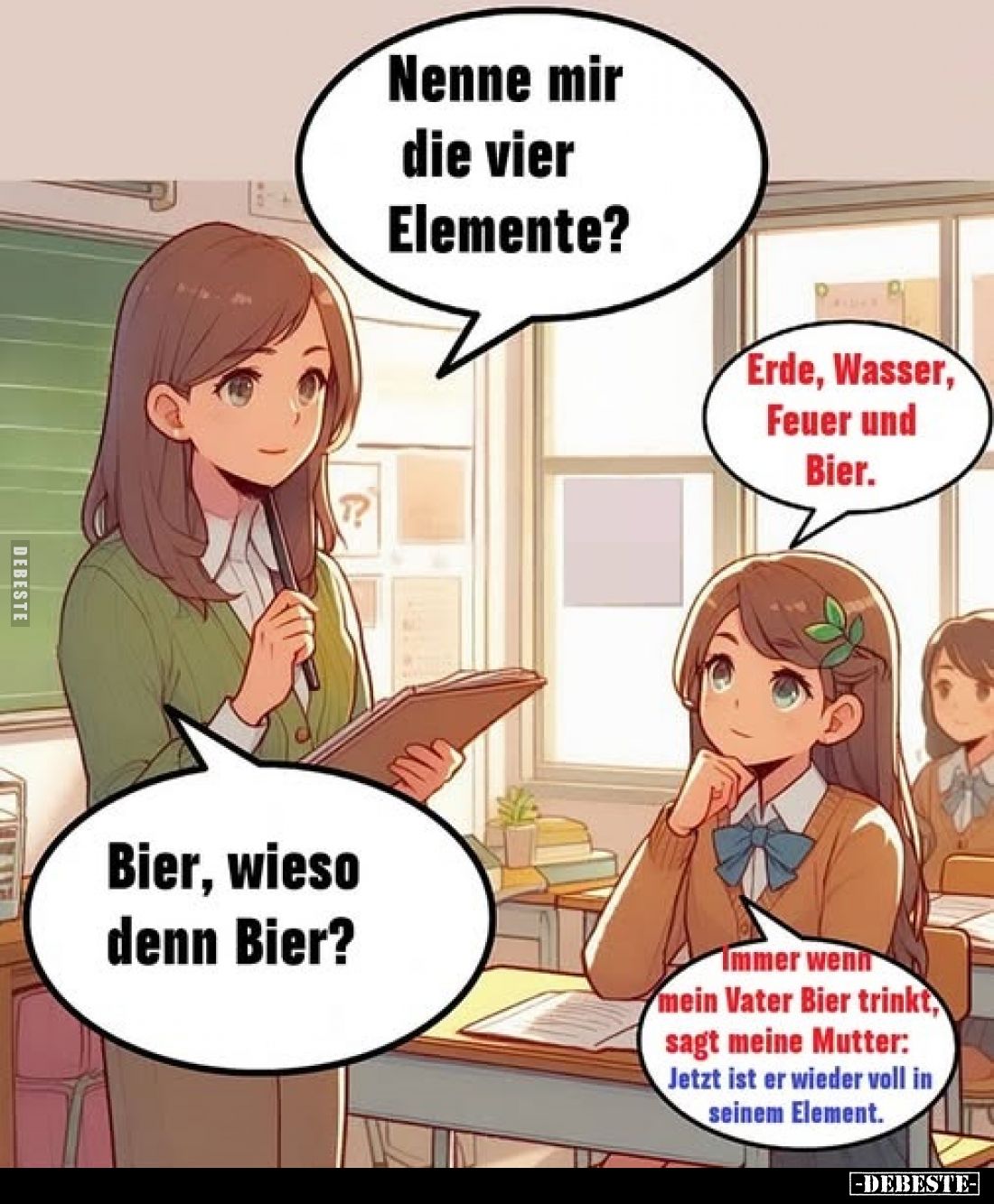 Nenne mir die vier Elemente? 
Erde, Wasser, Feuer und Bier. 

Bier, wieso denn Bier? 
Immer wenn mein Vater Bier trinkt s...