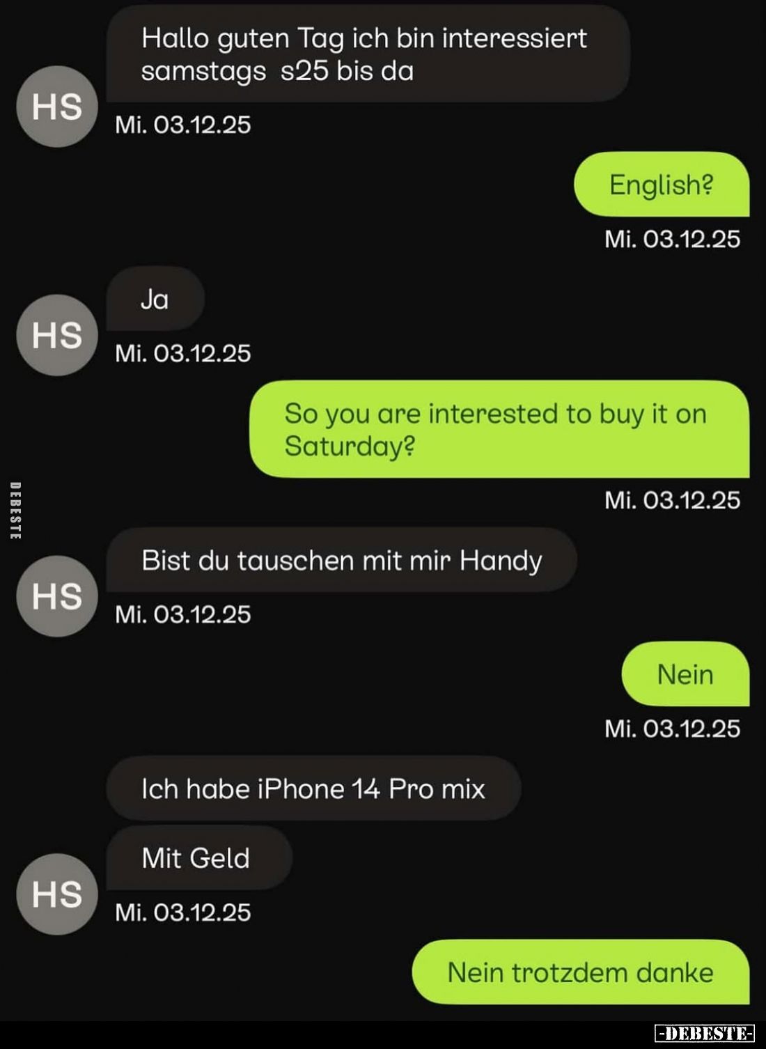 Hallo guten Tag ich bin interessiert samstags s25 bis da?
-
English?
-
Ja.
-
So you are interested to buy it on Saturda...