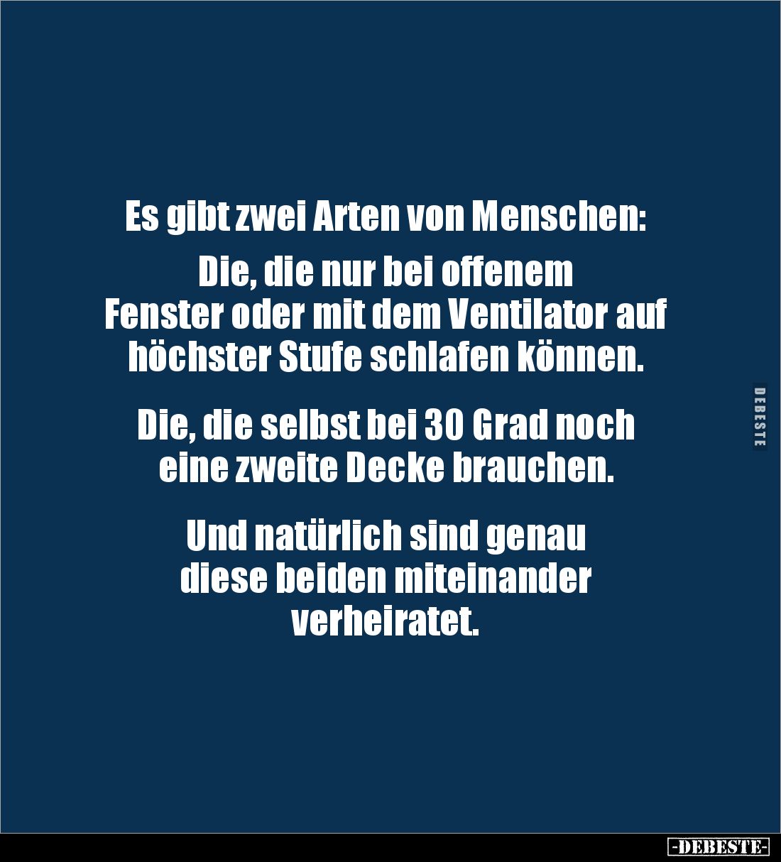Es gibt zwei Arten von Menschen:    

Die, die nur bei offenem 
Fenster oder mit dem Ventilator auf höchster Stufe schlafe...