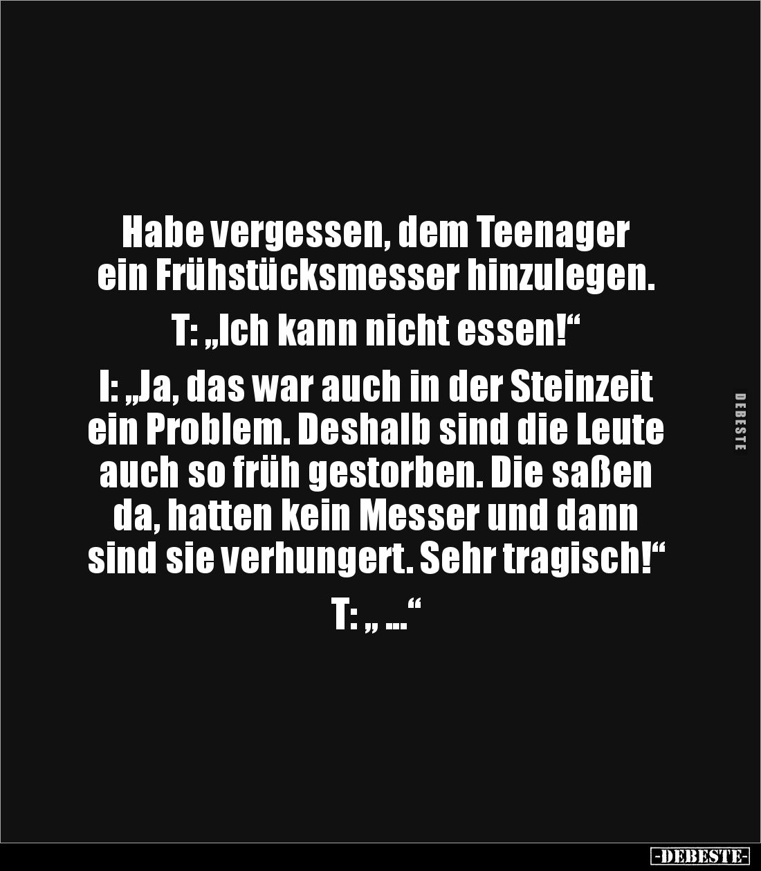 Habe vergessen, dem Teenager 
ein Frühstücksmesser hinzulegen. 

T: „Ich kann nicht essen!“ 

I: „Ja, das war auch in de...