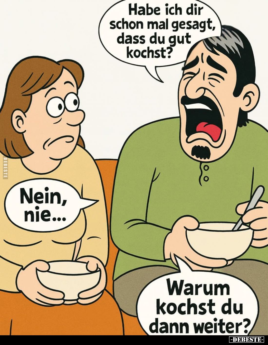 Habe ich dir schon mal gesagt, dass du gut kochst? -
Nein, nie...
-
Warum kochst du dann weiter?