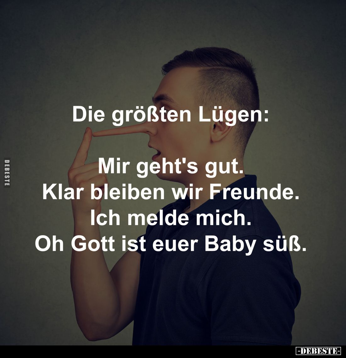 Die größten Lügen:
Mir geht's gut.
Klar bleiben wir Freunde.
Ich melde mich.
Oh Gott ist euer Baby süß.