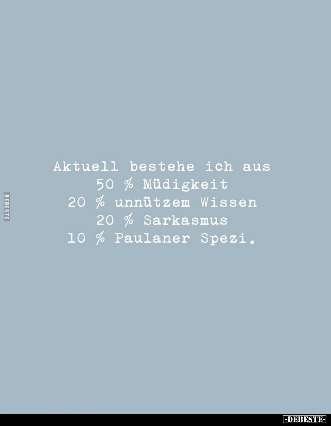 Aktuell bestehe ich aus
50% Müdigkeit
20% unnützem Wissen
20% Sarkasmus
10 % Paulaner Spezi.