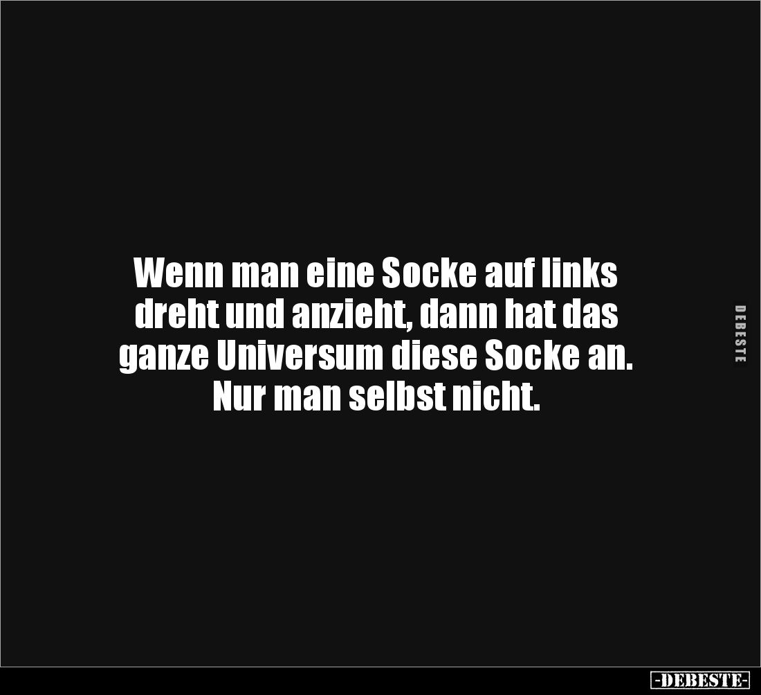 Wenn man eine Socke auf links 
dreht und anzieht, dann hat das 
ganze Universum diese Socke an.
Nur man selbst nicht.