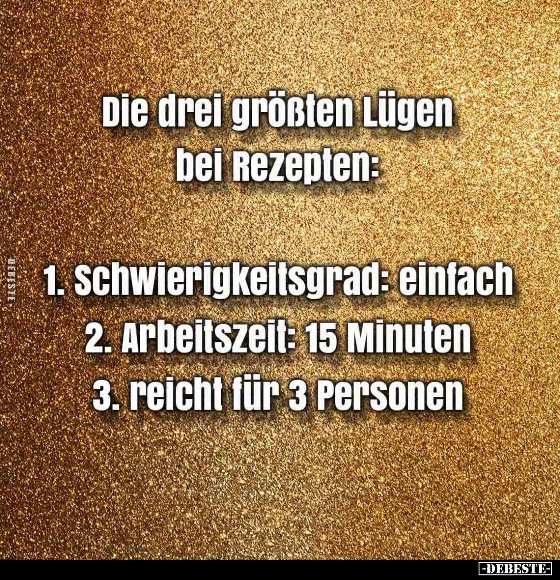 Die drei größten Lügen bei Rezepten:
1. Schwierigkeitsgrad: einfach
2. Arbeitszeit: 15 Minuten
3. reicht für 3 Personen