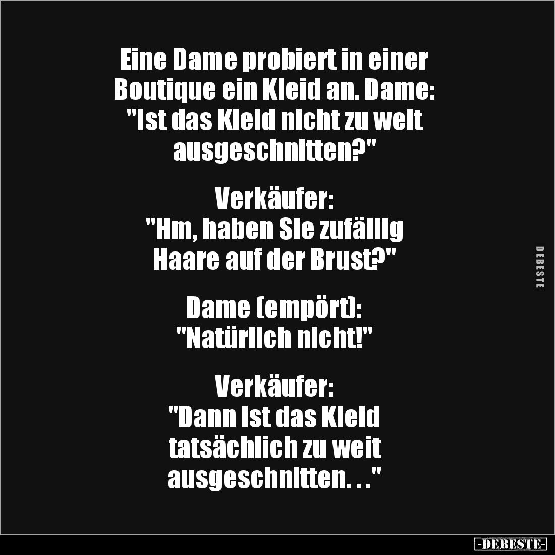 Eine Dame probiert in einer 
Boutique ein Kleid an. Dame: 
"Ist das Kleid nicht zu weit 
ausgeschnitten?"


V...