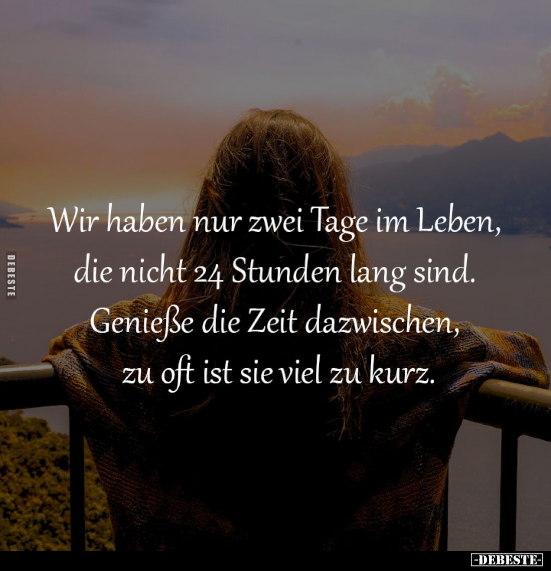 Wir haben nur zwei Tage im Leben, 
die nicht 24 Stunden lang sind. 
Genieße die Zeit dazwischen, 
zu oft ist sie viel zu k...