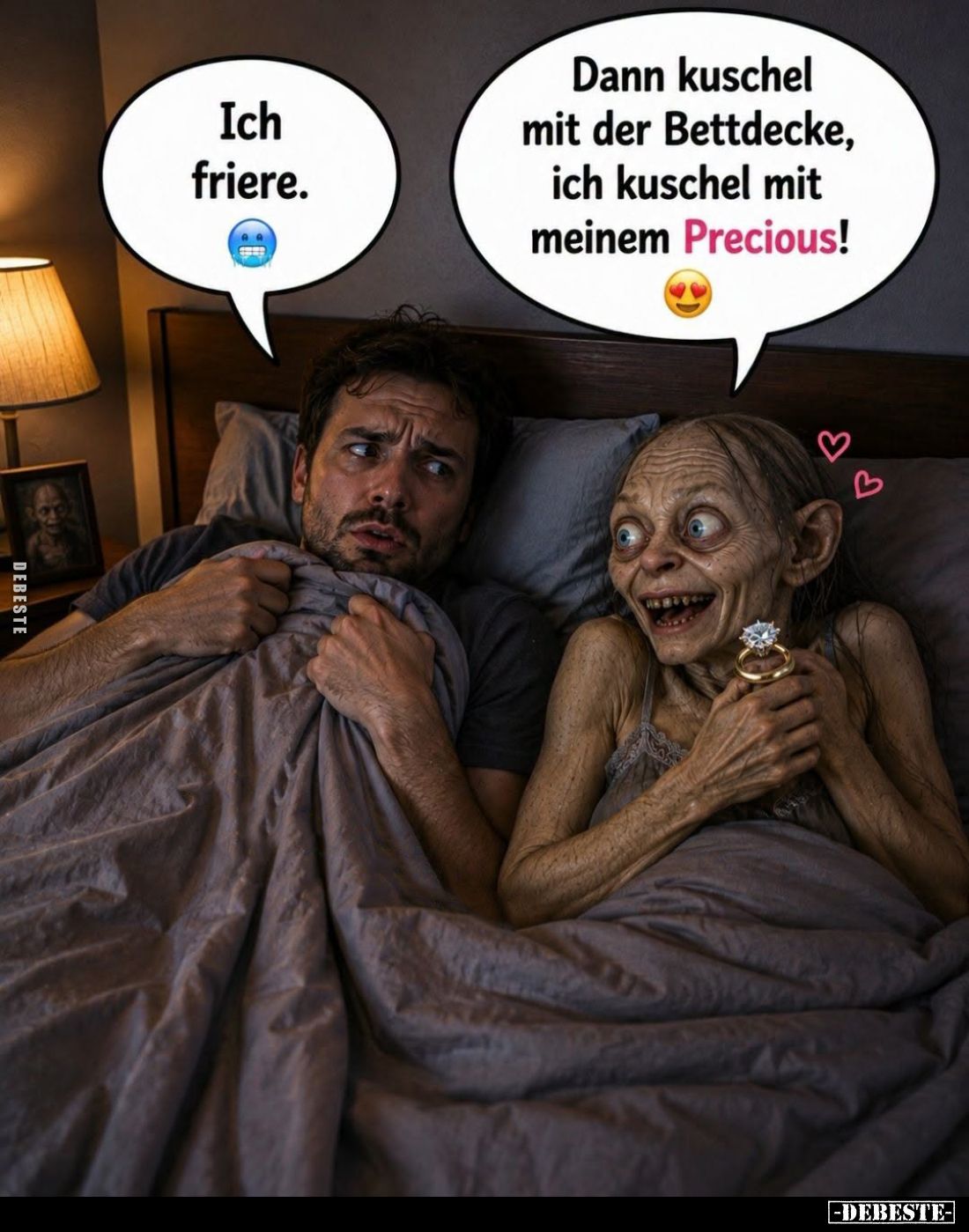 Ich friere. -
Dann kuschel mit der Bettdecke, ich kuschel mit meinem Precious!
