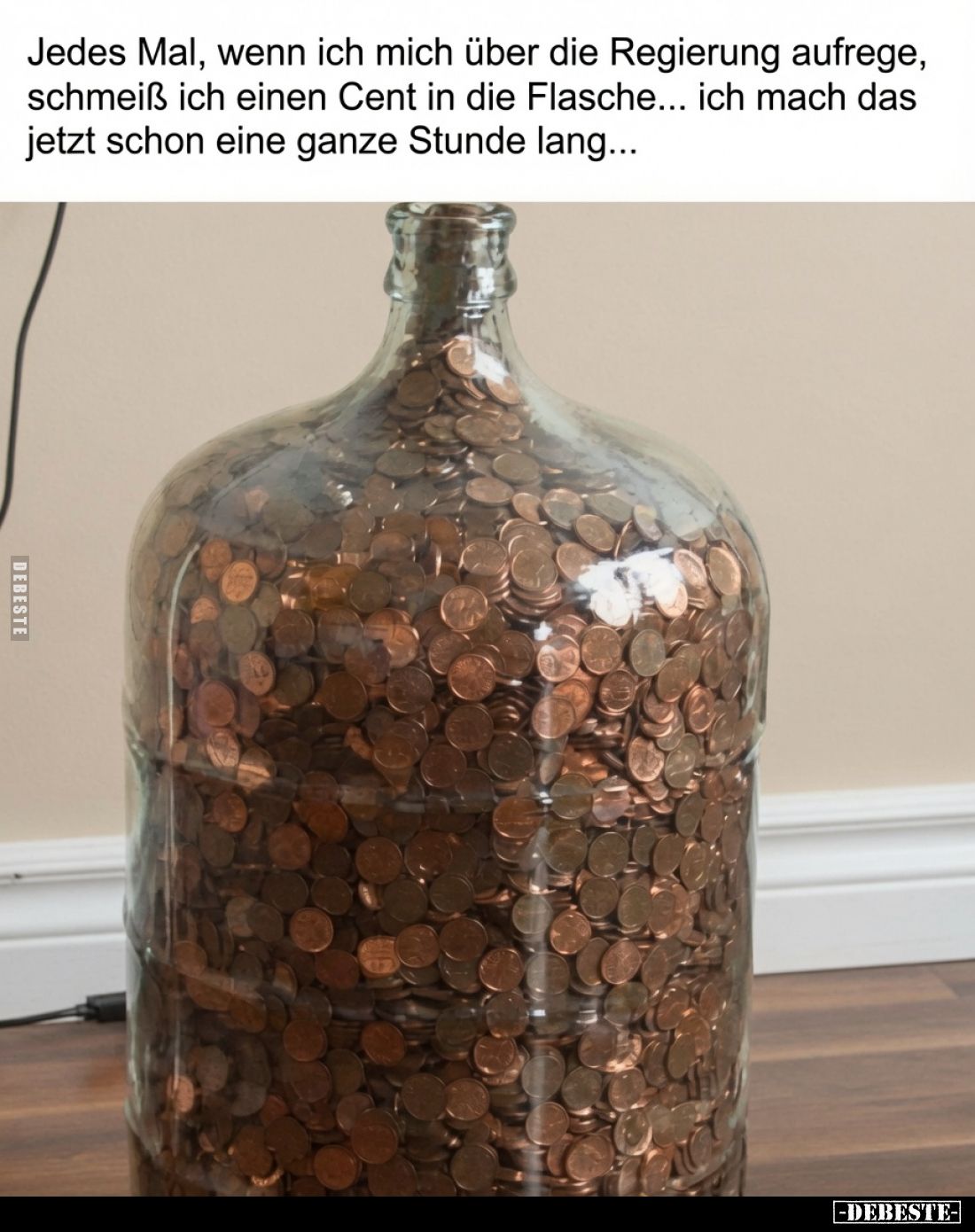 Jedes Mal, wenn ich mich über die Regierung aufrege, schmeiß ich einen Cent in die Flasche...
ich mach das jetzt schon eine ...