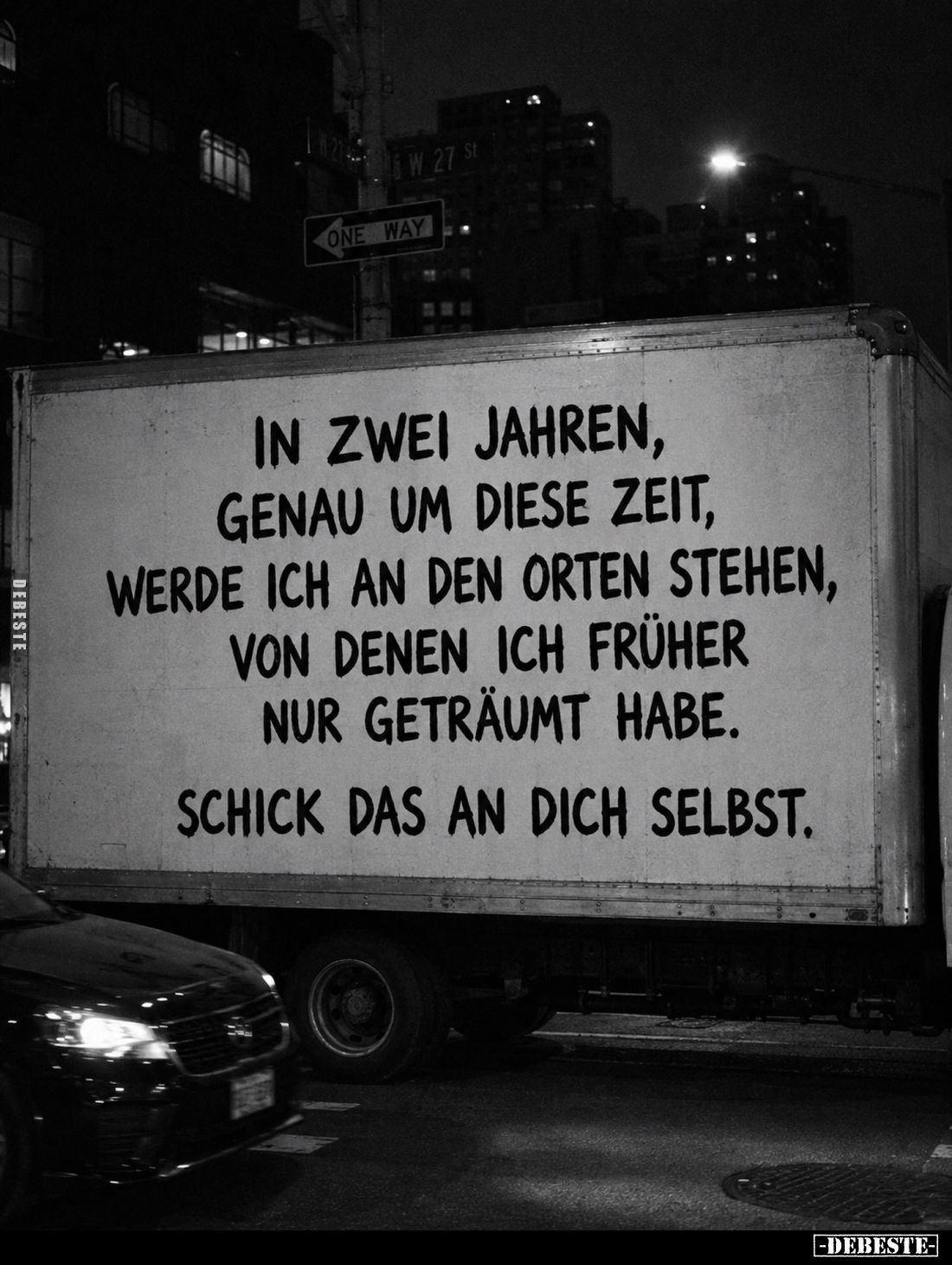 In zwei Jahren, genau um diese Zeit, werde ich an den Orten stehen, von denen ich früher nur geträumt habe.
Schick das an di...