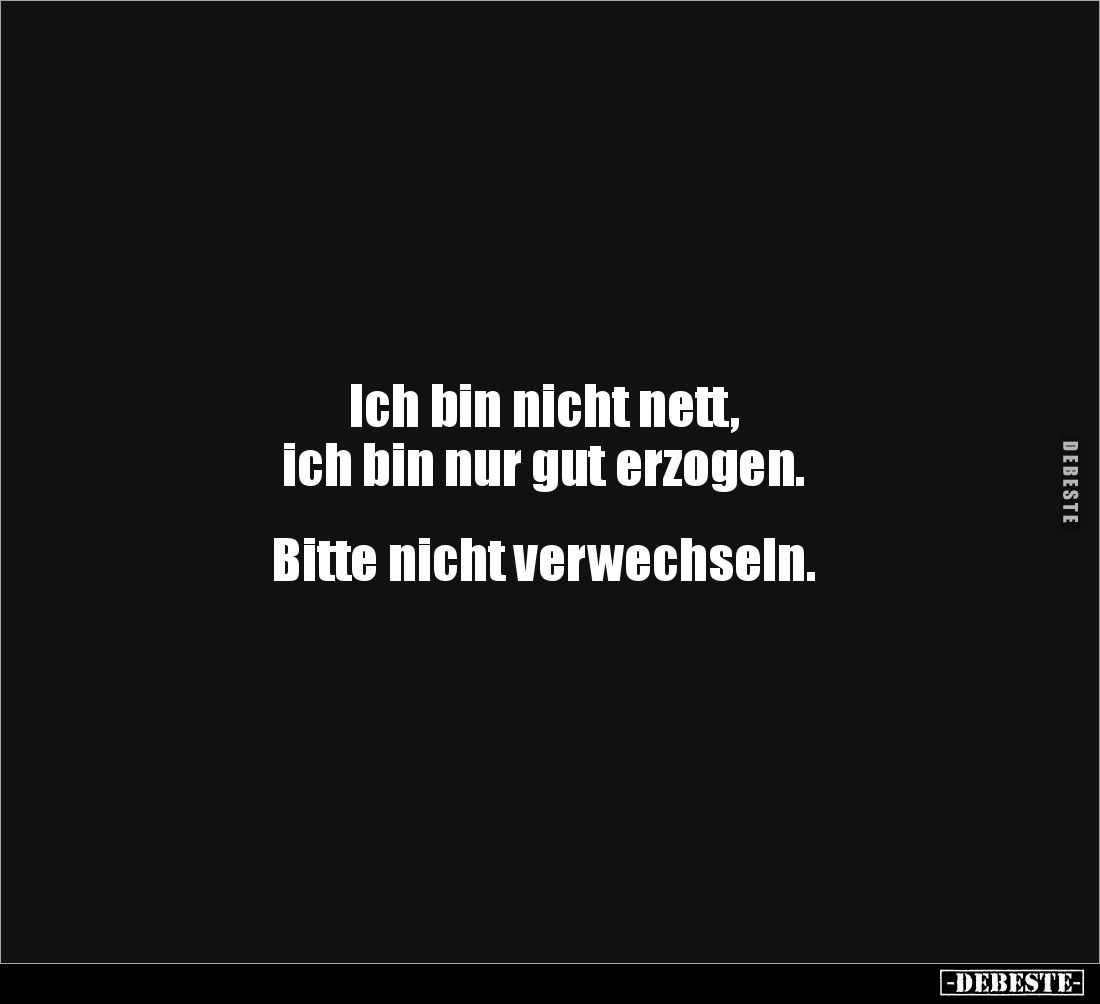 Ich bin nicht nett, 
ich bin nur gut erzogen. 


Bitte nicht verwechseln.
