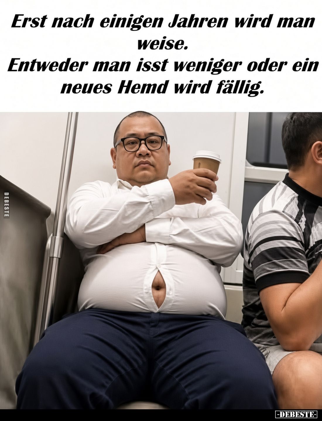 Erst nach einigen Jahren wird man weise.
Entweder man isst weniger oder ein neues Hemd wird fällig.