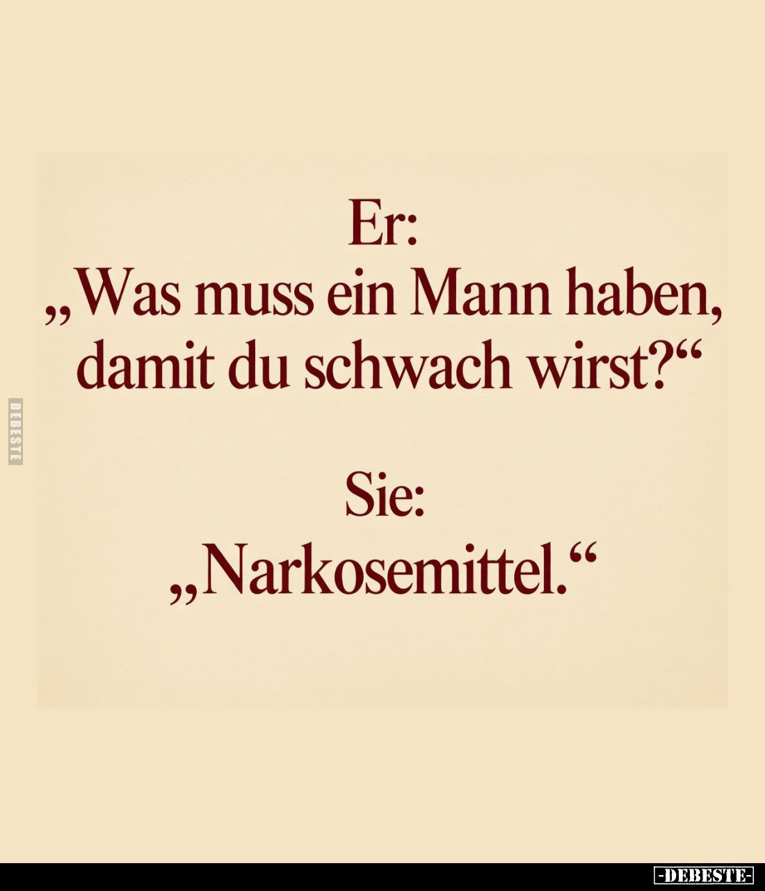 Er:
„Was muss ein Mann haben,
damit du schwach wirst?“

Sie:
„Narkosemittel.“
