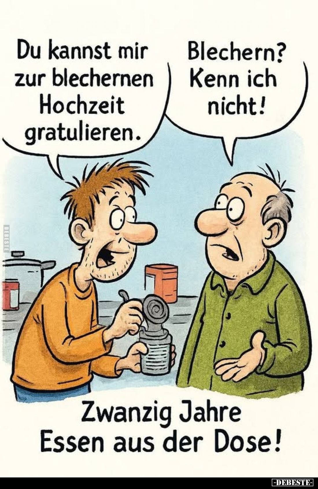 Du kannst mir zur blechernen Hochzeit gratulieren. -
Blechern?
Kenn ich nicht! - Zwanzig Jahre Essen aus der Dose!