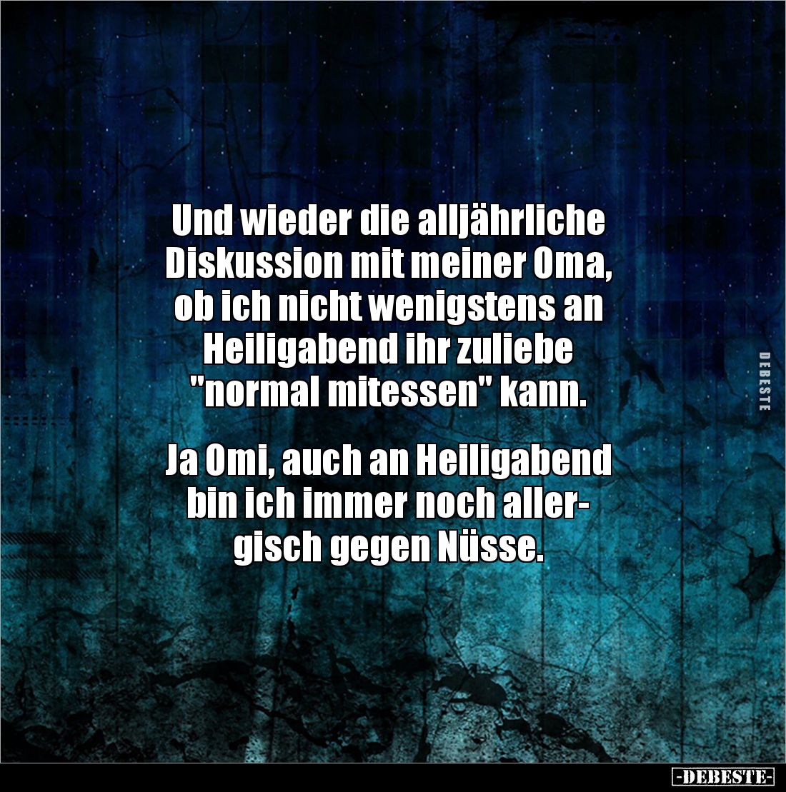 Und wieder die alljährliche 
Diskussion mit meiner Oma, 
ob ich nicht wenigstens an 
Heiligabend ihr zuliebe 
"norma...
