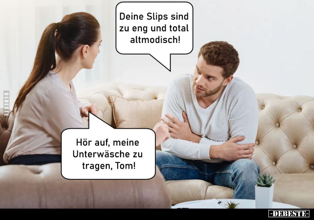 Deine Slips sind zu eng und total altmodisch!
-
Hör auf, meine Unterwäsche zu tragen, Tom!
