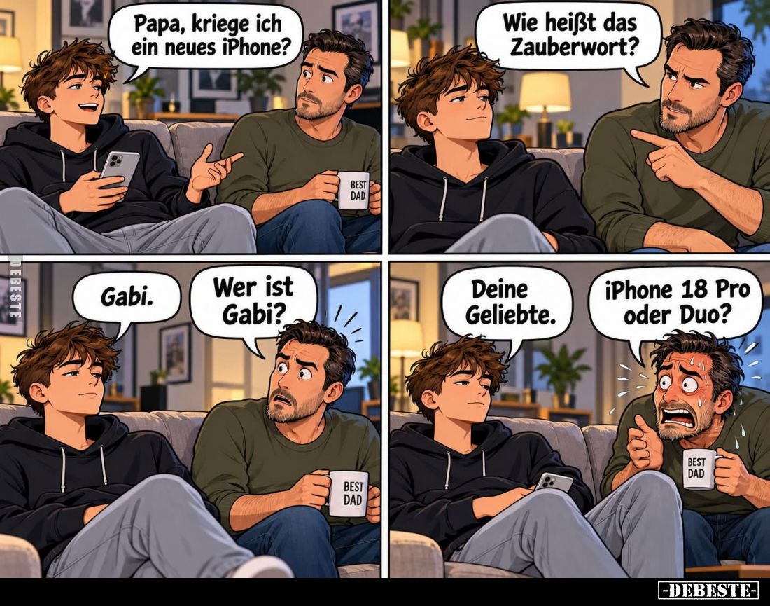 Papa, kriege ich ein neues iPhone?

Wie heißt das Zauberwort?

Gabi.

Wer ist Gabi?

Deine Geliebte.

iPhone 18 Pro...