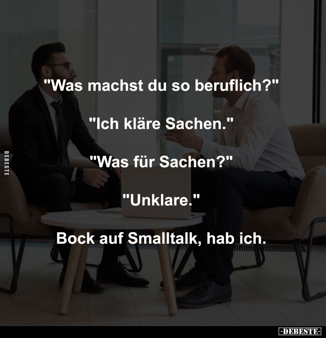 "Was machst du so beruflich?"
-
"Ich kläre Sachen."
-
"Was für Sachen?"
-
"Unklare.&...