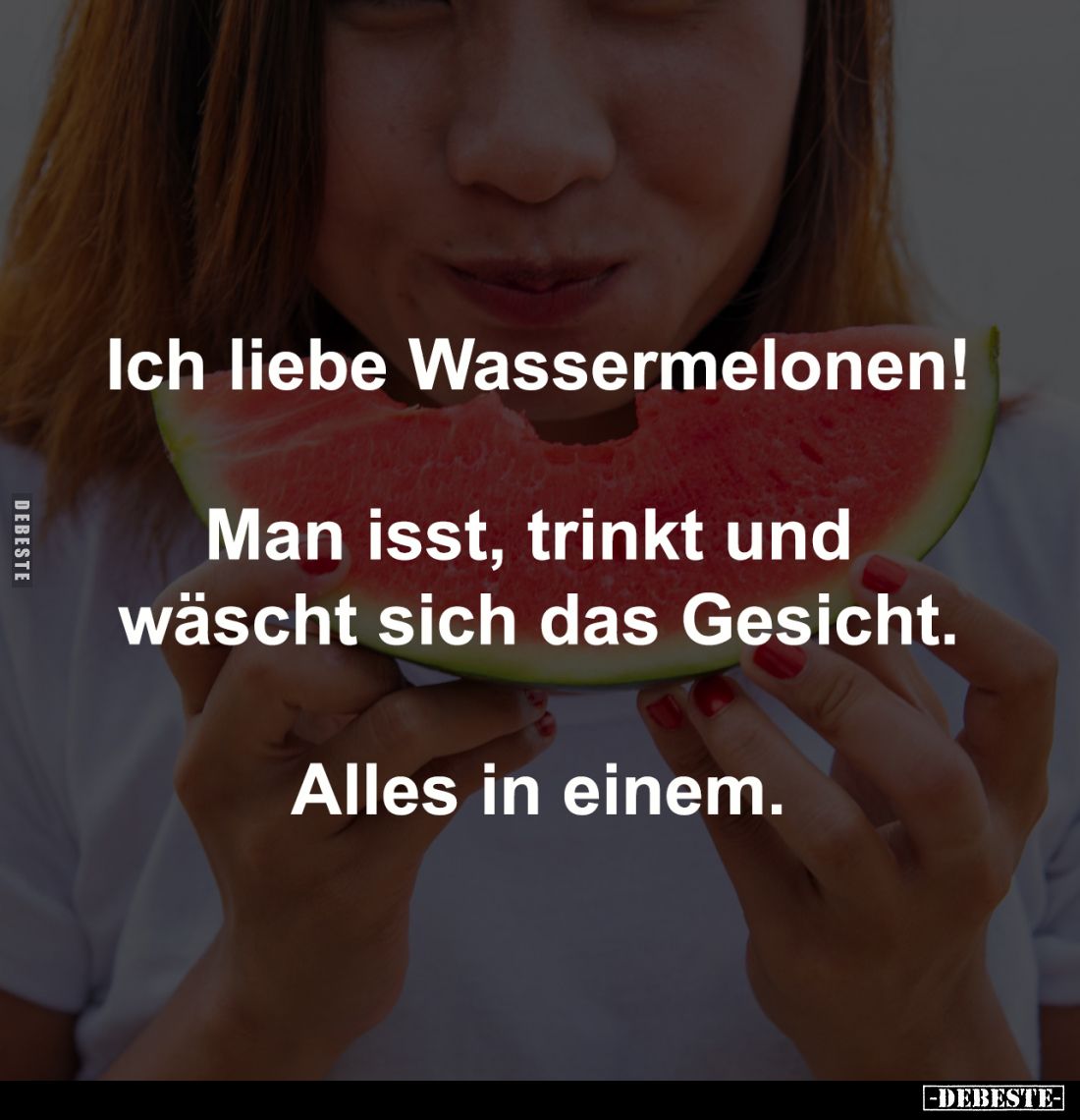 Ich liebe Wassermelonen!
Man isst, trinkt und
wäscht sich das Gesicht.
Alles in einem.