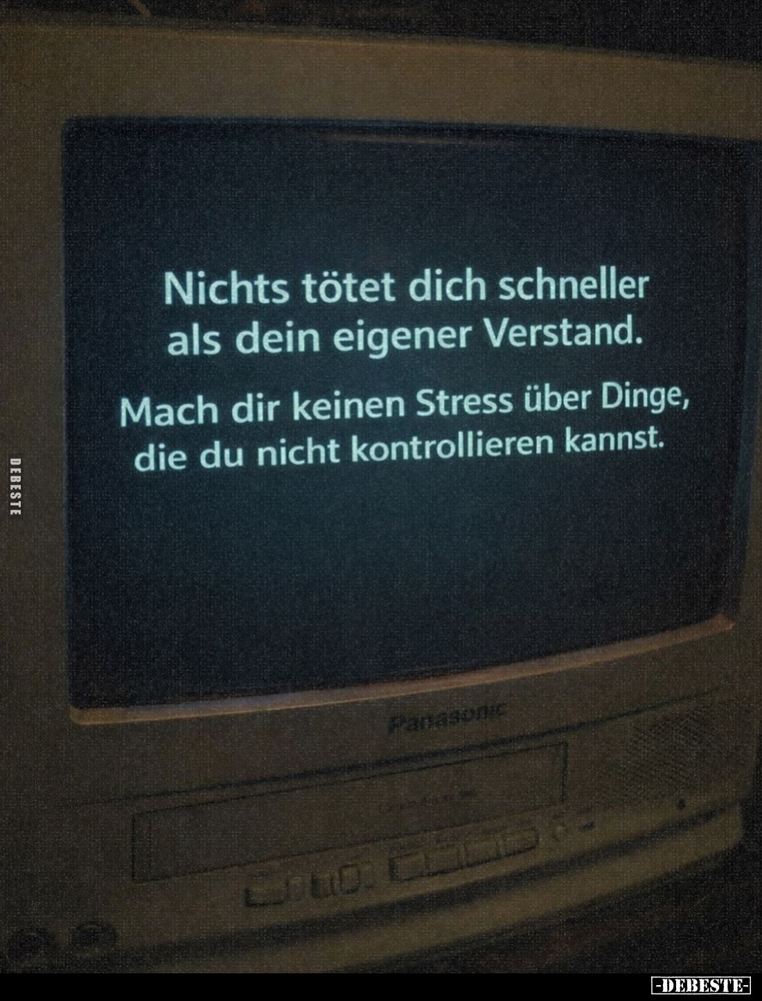 Nichts tötet dich schneller als dein eigener Verstand.
Mach dir keinen Stress über Dinge, die du nicht kontrollieren kannst.