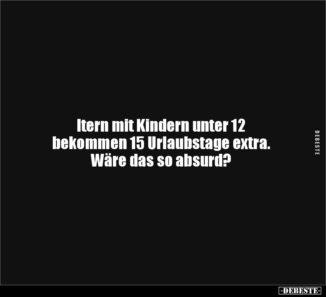 ltern mit Kindern unter 12 
bekommen 15 Urlaubstage extra. 
Wäre das so absurd?